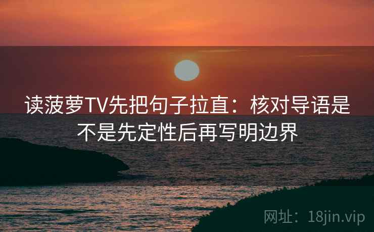 读菠萝TV先把句子拉直:核对导语是不是先定性后再写明边界 读菠萝TV先把句子拉直:核对导语是不是先定性后再写明边界