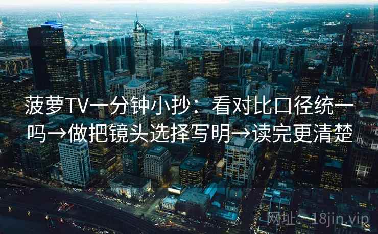 菠萝TV一分钟小抄:看对比口径统一吗→做把镜头选择写明→读完更清楚 菠萝TV一分钟小抄:看对比口径统一吗→做把镜头选择写明→读完更清楚