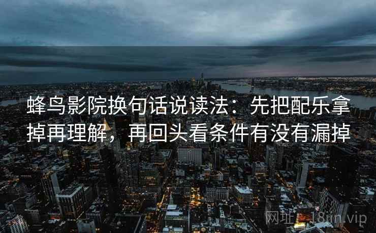 蜂鸟影院换句话说读法:先把配乐拿掉再理解,再回头看条件有没有漏掉 蜂鸟影院换句话说读法:先把配乐拿掉再理解,再回头看条件有没有漏掉