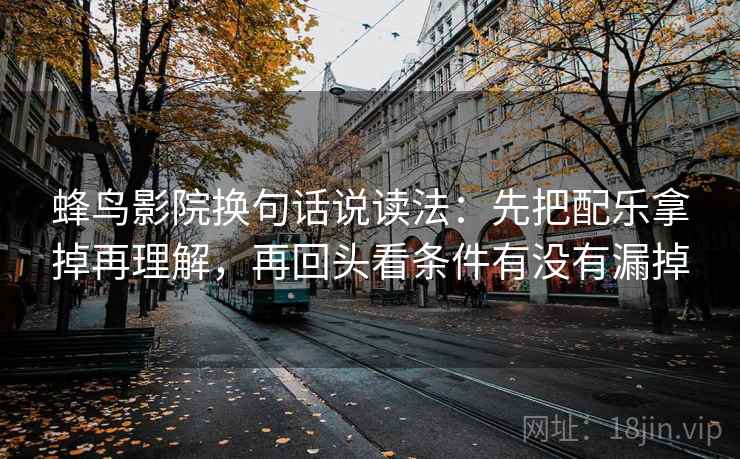 蜂鸟影院换句话说读法:先把配乐拿掉再理解,再回头看条件有没有漏掉 蜂鸟影院换句话说读法:先把配乐拿掉再理解,再回头看条件有没有漏掉
